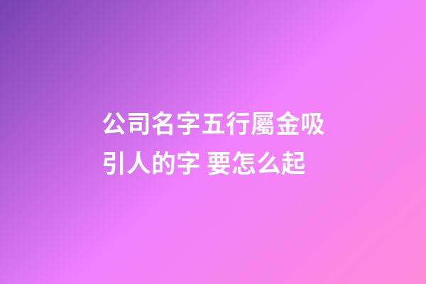 公司名字五行屬金吸引人的字 要怎么起-第1張-公司起名-玄機(jī)派